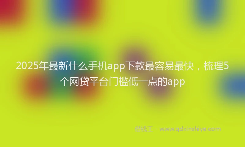 2025年最新什么手机app下款最容易最快，梳理5个网贷平台门槛低一点的app