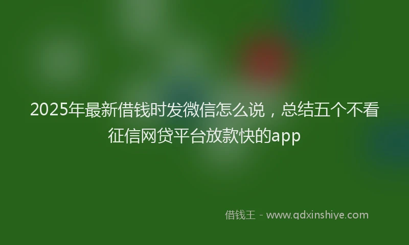 2025年最新借钱时发微信怎么说，总结五个不看征信网贷平台放款快的app
