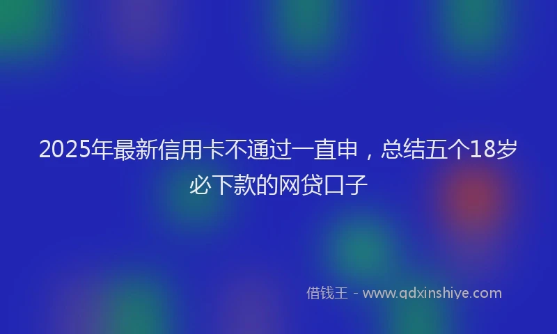 2025年最新信用卡不通过一直申，总结五个18岁必下款的网贷口子