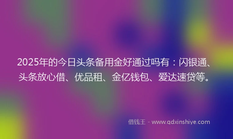 2025年的今日头条备用金好通过吗有：闪银通、头条放心借、优品租、金亿钱包、爱达速贷等。