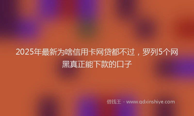 2025年最新为啥信用卡网贷都不过，罗列5个网黑真正能下款的口子
