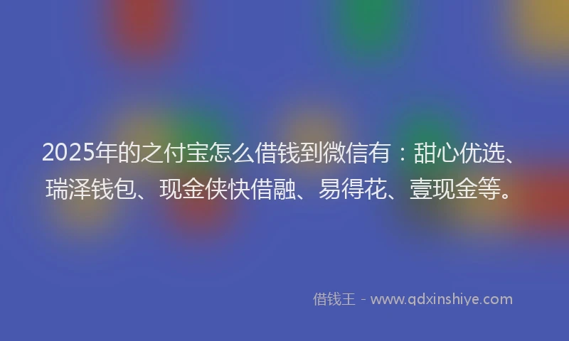 2025年的之付宝怎么借钱到微信有：甜心优选、瑞泽钱包、现金侠快借融、易得花、壹现金等。