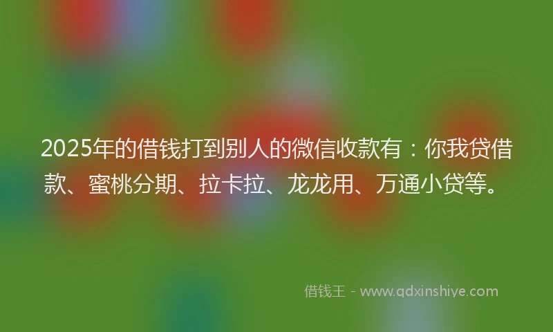 2025年的借钱打到别人的微信收款有：你我贷借款、蜜桃分期、拉卡拉、龙龙用、万通小贷等。
