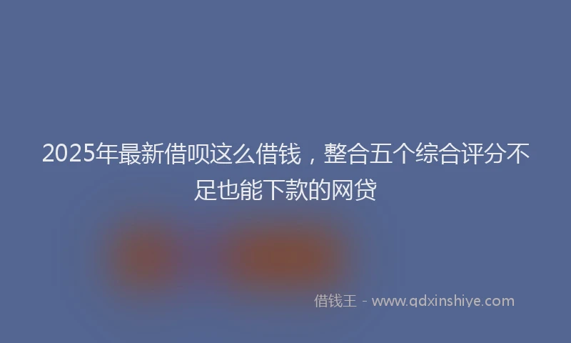 2025年最新借呗这么借钱，整合五个综合评分不足也能下款的网贷