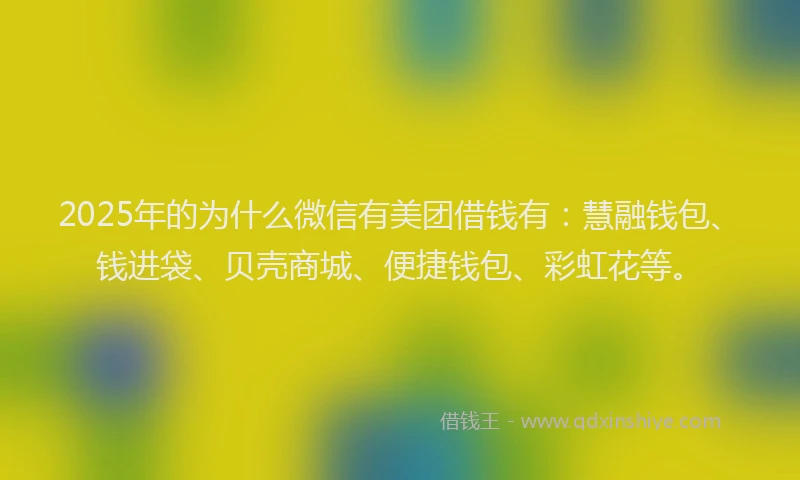 2025年的为什么微信有美团借钱有：慧融钱包、钱进袋、贝壳商城、便捷钱包、彩虹花等。