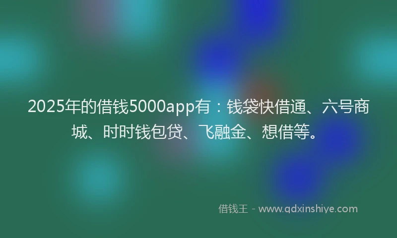 2025年的借钱5000app有：钱袋快借通、六号商城、时时钱包贷、飞融金、想借等。