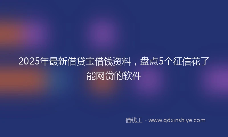 2025年最新借贷宝借钱资料，盘点5个征信花了能网贷的软件