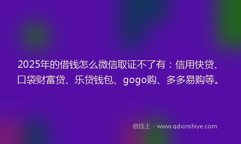 2025年的借钱怎么微信取证不了有：信用快贷、口袋财富贷、乐贷钱包、gogo购、多多易购等。