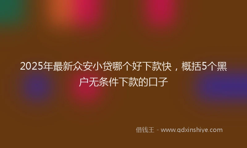 2025年最新众安小贷哪个好下款快，概括5个黑户无条件下款的口子