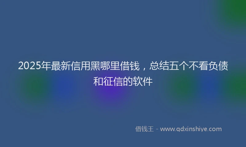 2025年最新信用黑哪里借钱，总结五个不看负债和征信的软件