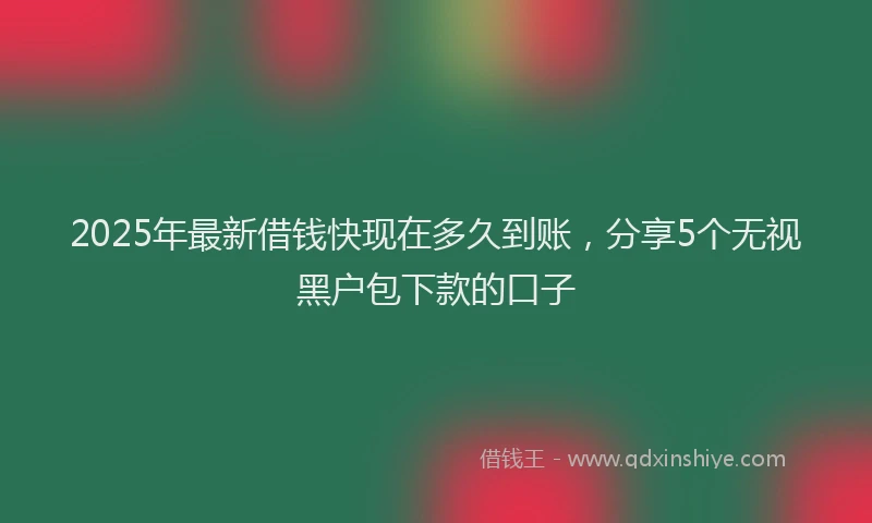 2025年最新借钱快现在多久到账，分享5个无视黑户包下款的口子