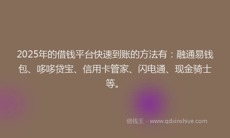 2025年的借钱平台快速到账的方法有：融通易钱包、哆哆贷宝、信用卡管家、闪电通、现金骑士等。