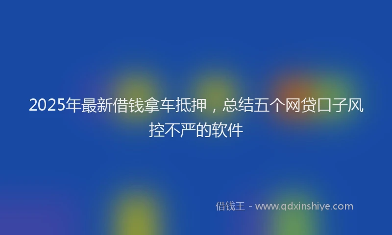 2025年最新借钱拿车抵押，总结五个网贷口子风控不严的软件