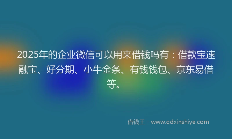 2025年的企业微信可以用来借钱吗有：借款宝速融宝、好分期、小牛金条、有钱钱包、京东易借等。