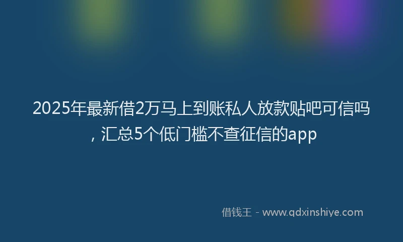 2025年最新借2万马上到账私人放款贴吧可信吗，汇总5个低门槛不查征信的app