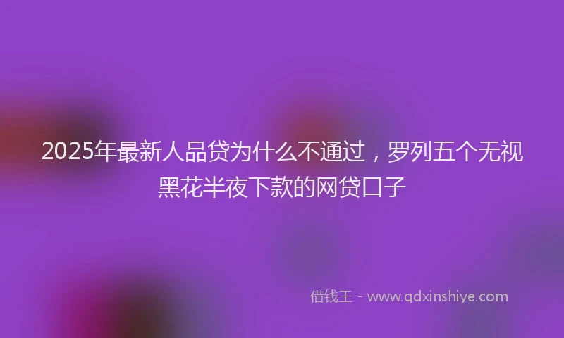 2025年最新人品贷为什么不通过，罗列五个无视黑花半夜下款的网贷口子