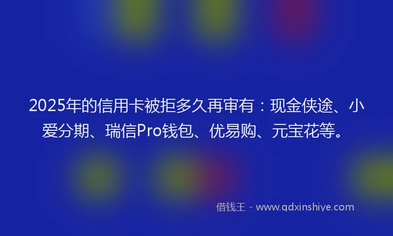 2025年的信用卡被拒多久再审有：现金侠途、小爱分期、瑞信Pro钱包、优易购、元宝花等。