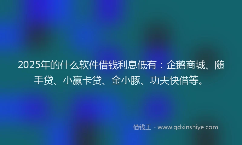 2025年的什么软件借钱利息低有：企鹅商城、随手贷、小赢卡贷、金小豚、功夫快借等。