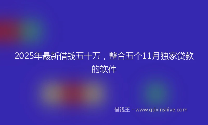 2025年最新借钱五十万，整合五个11月独家贷款的软件