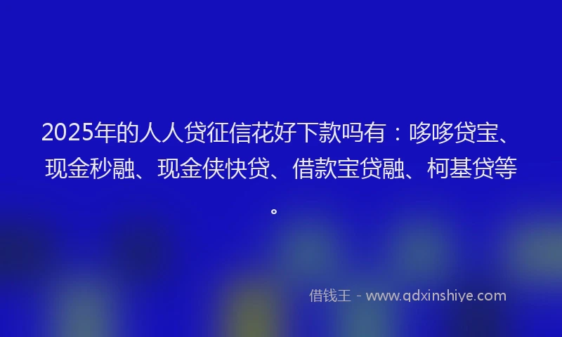 2025年的人人贷征信花好下款吗有：哆哆贷宝、现金秒融、现金侠快贷、借款宝贷融、柯基贷等。