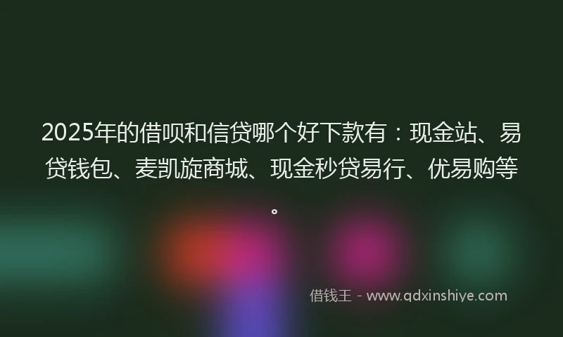 2025年的借呗和信贷哪个好下款有：现金站、易贷钱包、麦凯旋商城、现金秒贷易行、优易购等。