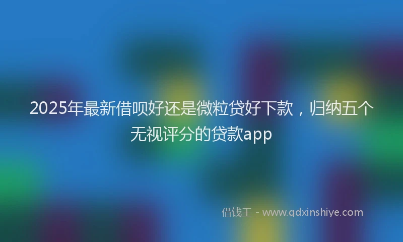 2025年最新借呗好还是微粒贷好下款，归纳五个无视评分的贷款app