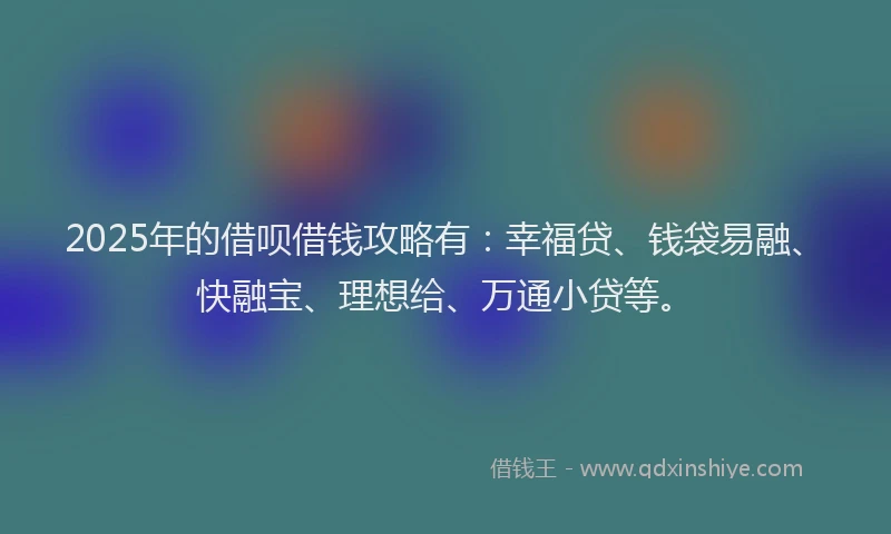 2025年的借呗借钱攻略有：幸福贷、钱袋易融、快融宝、理想给、万通小贷等。