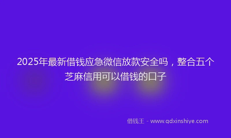 2025年最新借钱应急微信放款安全吗，整合五个芝麻信用可以借钱的口子