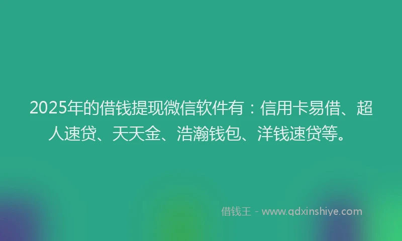 2025年的借钱提现微信软件有：信用卡易借、超人速贷、天天金、浩瀚钱包、洋钱速贷等。