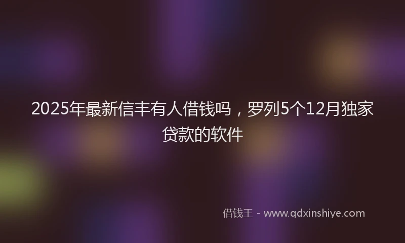 2025年最新信丰有人借钱吗，罗列5个12月独家贷款的软件
