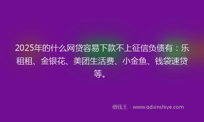 2025年的什么网贷容易下款不上征信负债有：乐租租、金银花、美团生活费、小金鱼、钱袋速贷等。