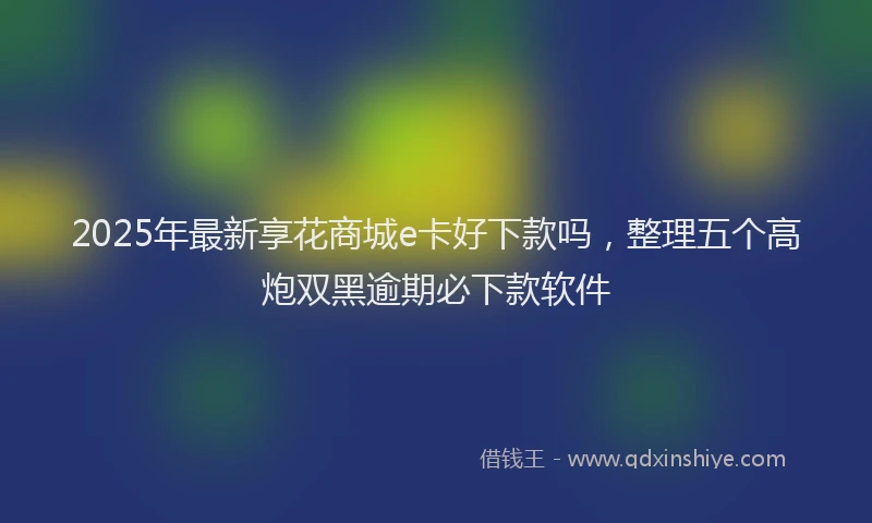 2025年最新享花商城e卡好下款吗，整理五个高炮双黑逾期必下款软件