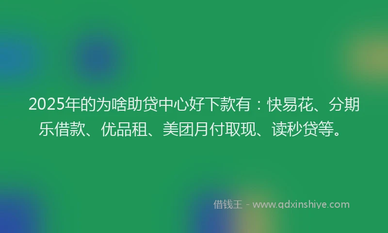 2025年的为啥助贷中心好下款有：快易花、分期乐借款、优品租、美团月付取现、读秒贷等。
