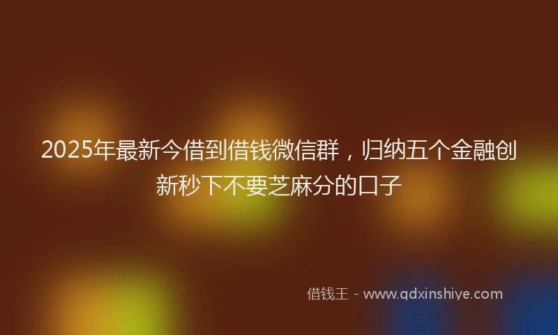 2025年最新今借到借钱微信群，归纳五个金融创新秒下不要芝麻分的口子