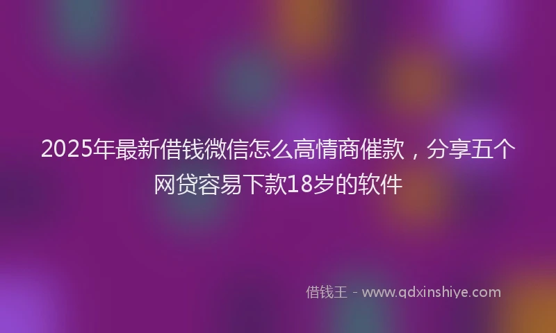 2025年最新借钱微信怎么高情商催款，分享五个网贷容易下款18岁的软件