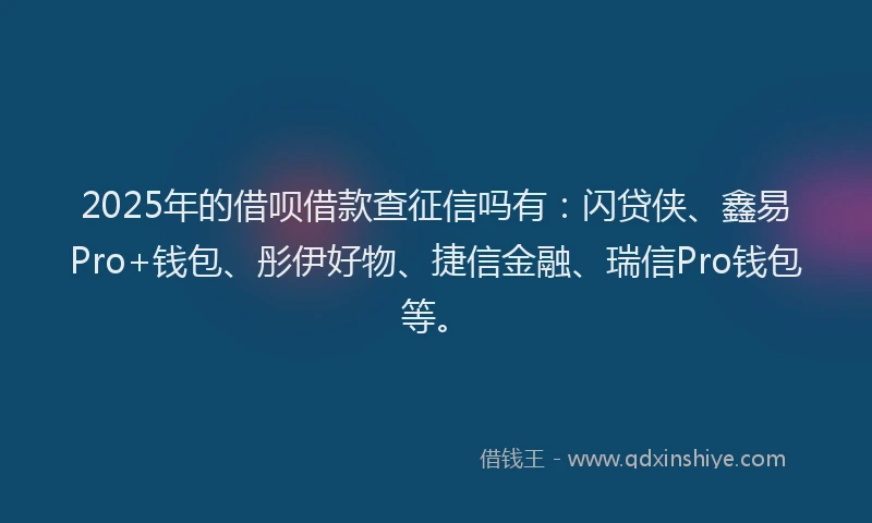 2025年的借呗借款查征信吗有：闪贷侠、鑫易Pro+钱包、彤伊好物、捷信金融、瑞信Pro钱包等。