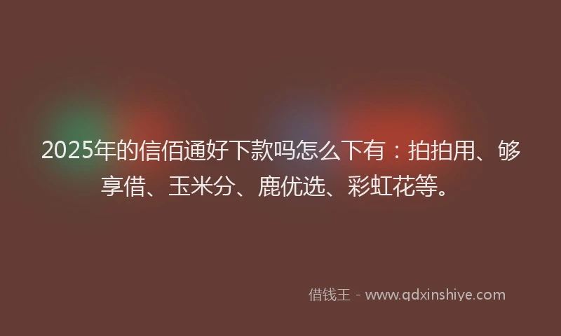 2025年的信佰通好下款吗怎么下有：拍拍用、够享借、玉米分、鹿优选、彩虹花等。