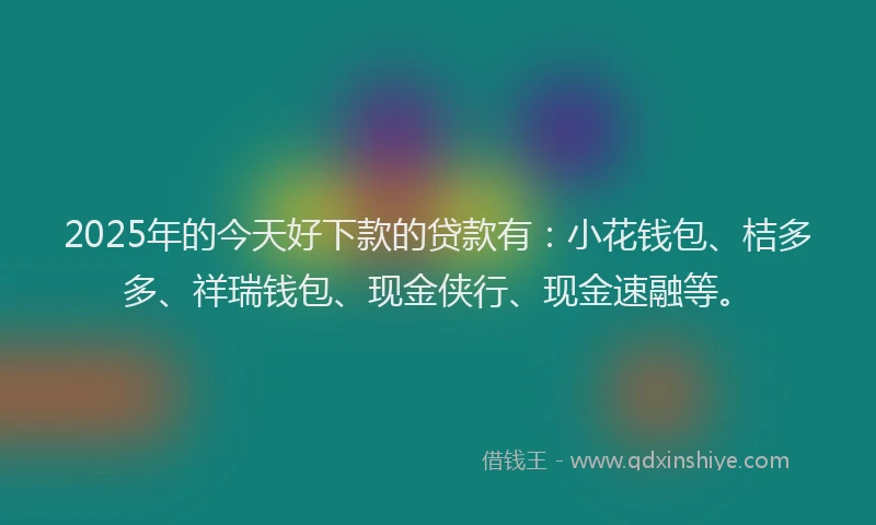 2025年的今天好下款的贷款有：小花钱包、桔多多、祥瑞钱包、现金侠行、现金速融等。