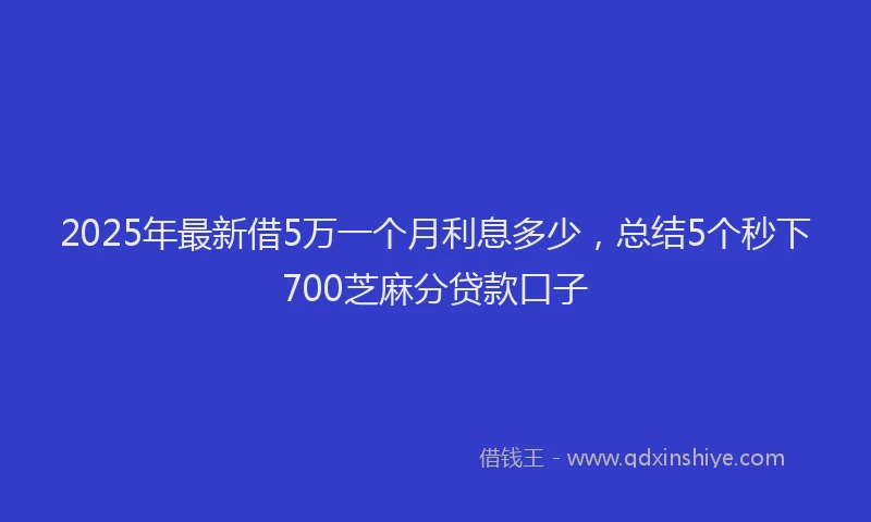 2025年最新借5万一个月利息多少，总结5个秒下700芝麻分贷款口子