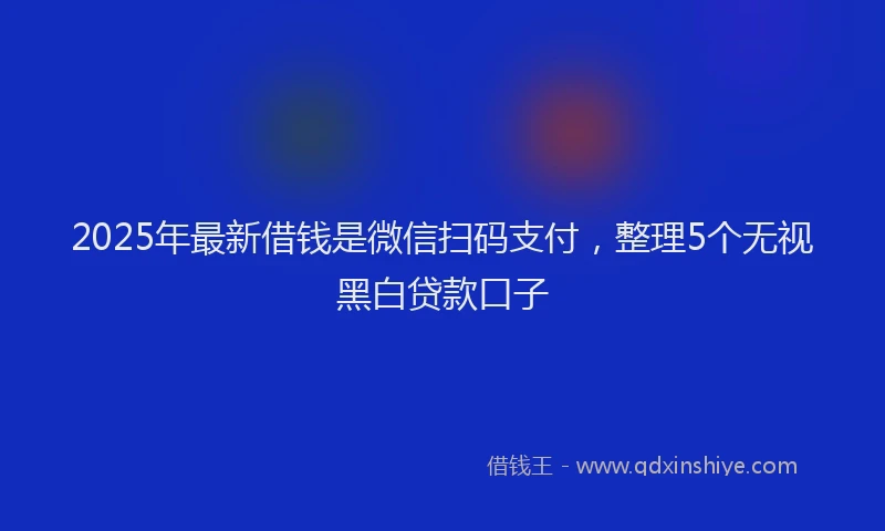 2025年最新借钱是微信扫码支付，整理5个无视黑白贷款口子