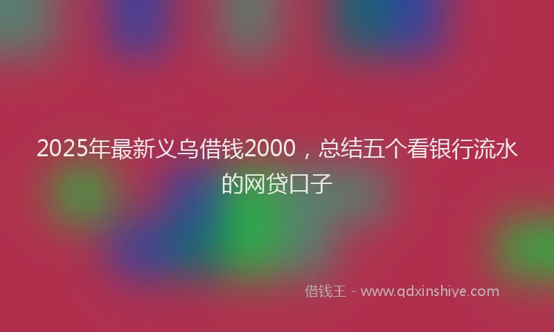 2025年最新义乌借钱2000，总结五个看银行流水的网贷口子