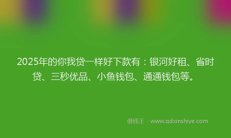 2025年的你我贷一样好下款有：银河好租、省时贷、三秒优品、小鱼钱包、通通钱包等。