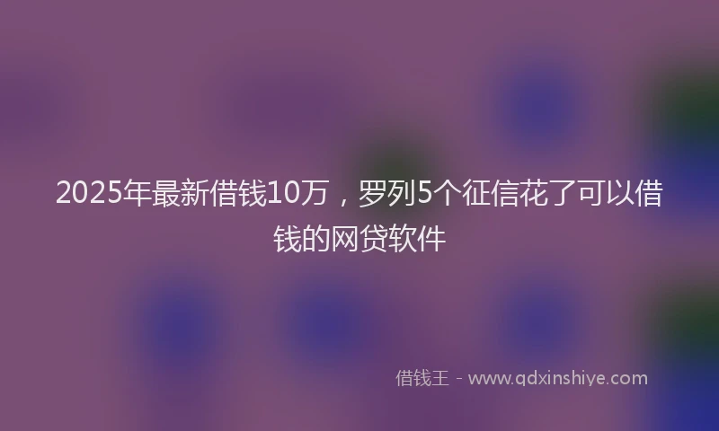 2025年最新借钱10万，罗列5个征信花了可以借钱的网贷软件