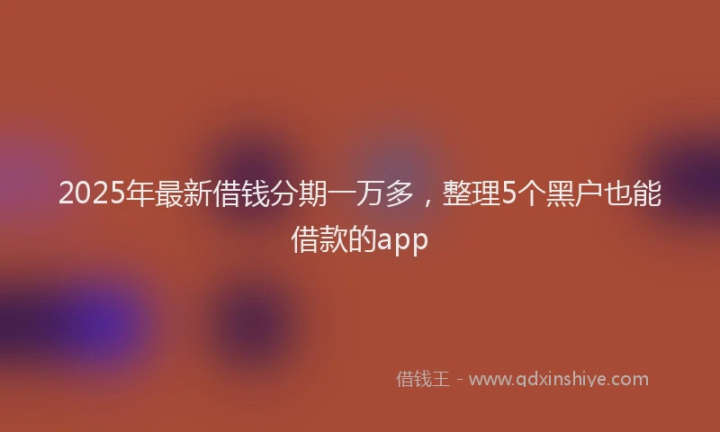 2025年最新借钱分期一万多，整理5个黑户也能借款的app
