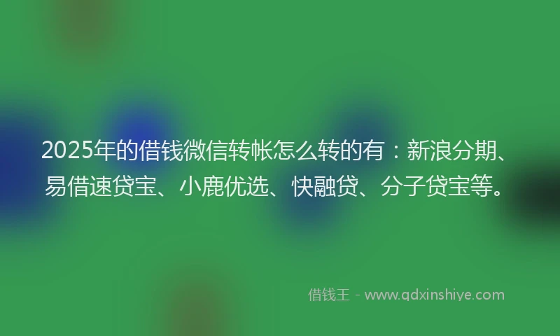 2025年的借钱微信转帐怎么转的有：新浪分期、易借速贷宝、小鹿优选、快融贷、分子贷宝等。