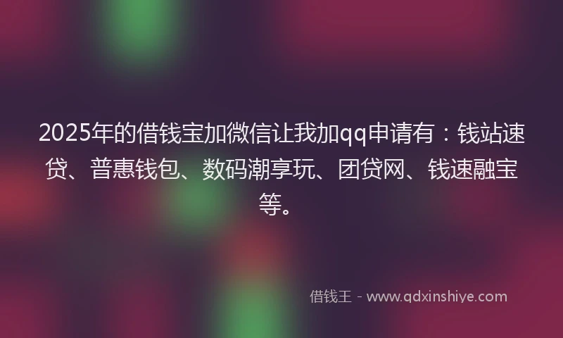 2025年的借钱宝加微信让我加qq申请有：钱站速贷、普惠钱包、数码潮享玩、团贷网、钱速融宝等。