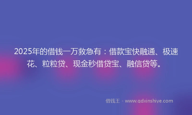 2025年的借钱一万救急有：借款宝快融通、极速花、粒粒贷、现金秒借贷宝、融信贷等。