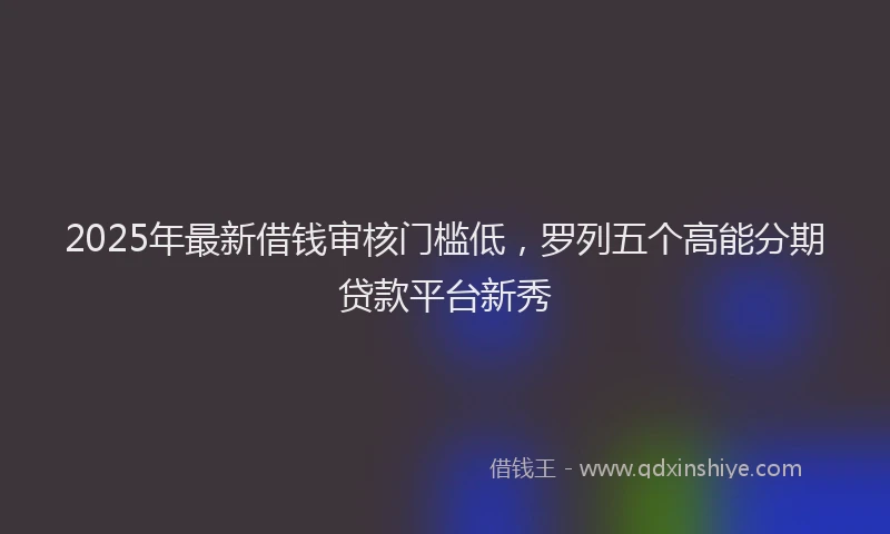 2025年最新借钱审核门槛低，罗列五个高能分期贷款平台新秀