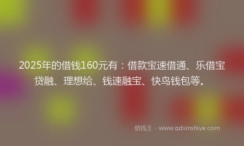 2025年的借钱160元有：借款宝速借通、乐借宝贷融、理想给、钱速融宝、快鸟钱包等。