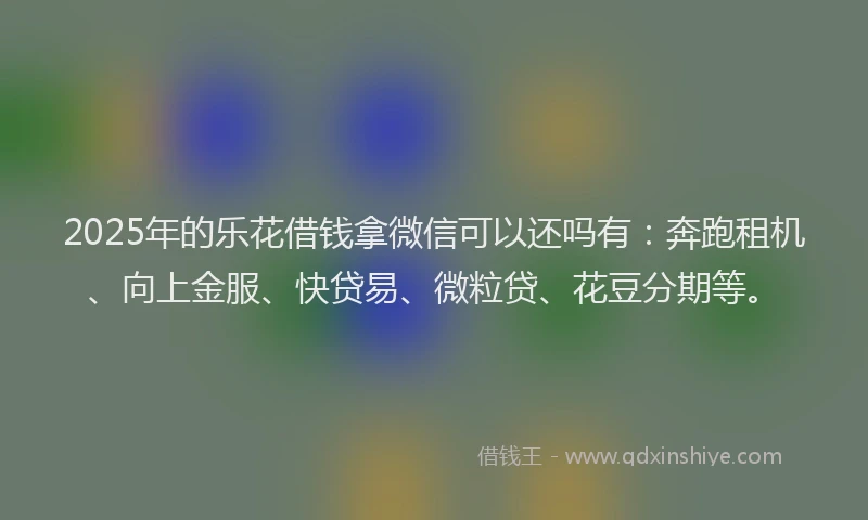 2025年的乐花借钱拿微信可以还吗有：奔跑租机、向上金服、快贷易、微粒贷、花豆分期等。